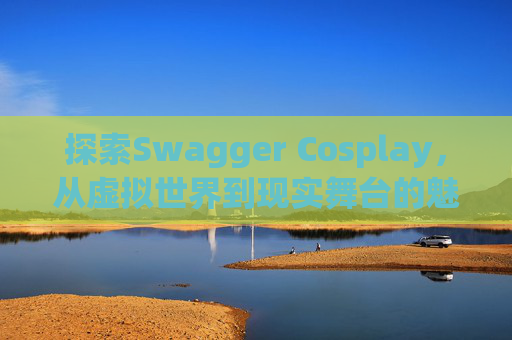探索Swagger Cosplay，从虚拟世界到现实舞台的魅力之旅